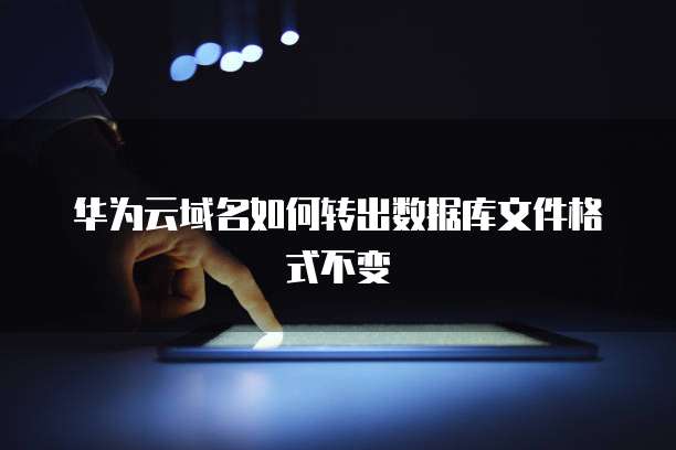 华为云域名如何转出数据库文件格式不变