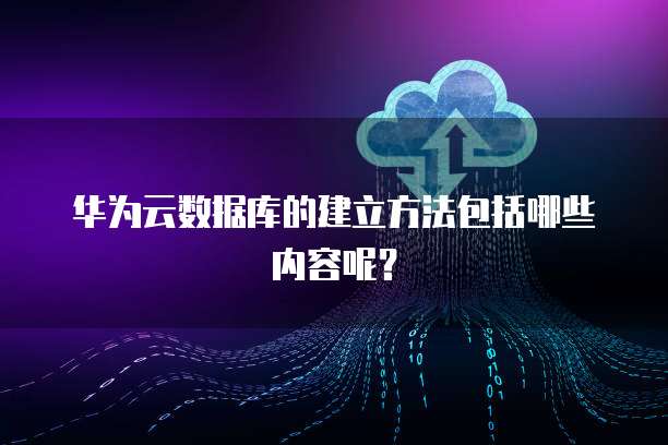 华为云数据库的建立方法包括哪些内容呢?
