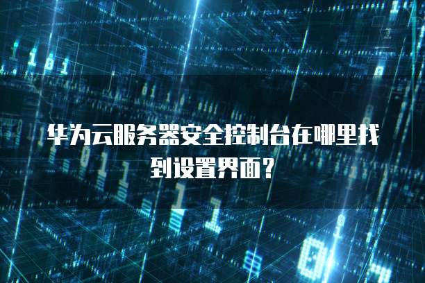 华为云服务器安全控制台在哪里找到设置界面?