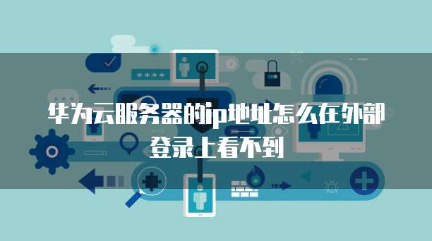 华为云服务器的ip地址怎么在外部登录上看不到