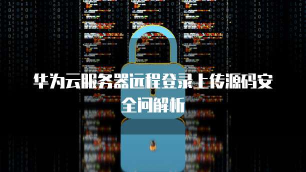 华为云服务器远程登录上传源码安全问解析