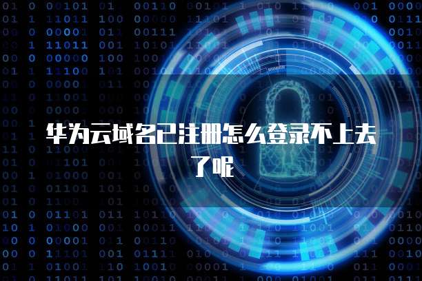 华为云域名已注册怎么登录不上去了呢