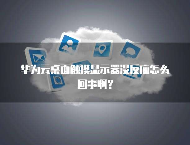 华为云桌面触摸显示器没反应怎么回事啊?