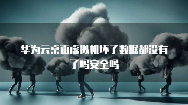 华为云桌面虚拟机坏了数据都没有了吗安全吗