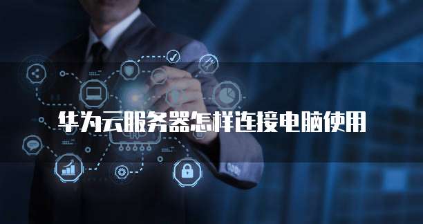 华为云服务器怎样连接电脑使用