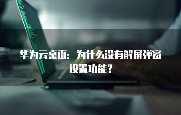华为云桌面:为什么没有解屏弹窗设置功能?