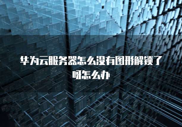 华为云服务器怎么没有图形解锁了呀怎么办