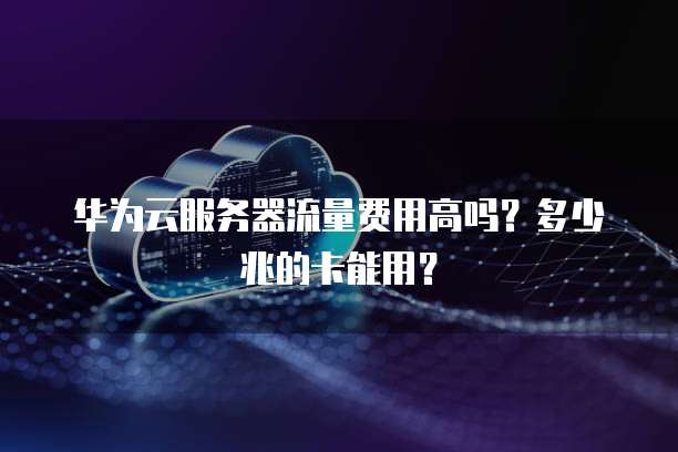 华为云服务器流量费用高吗？多少兆的卡能用？