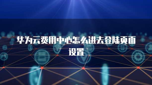 华为云费用中心怎么进去登陆页面设置