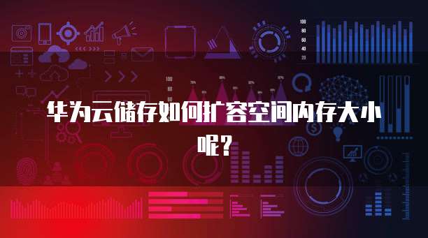 华为云储存如何扩容空间内存大小呢？