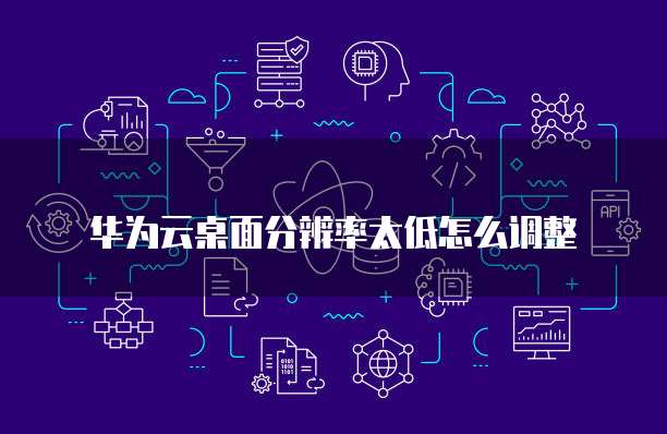 华为云桌面分辨率太低怎么调整