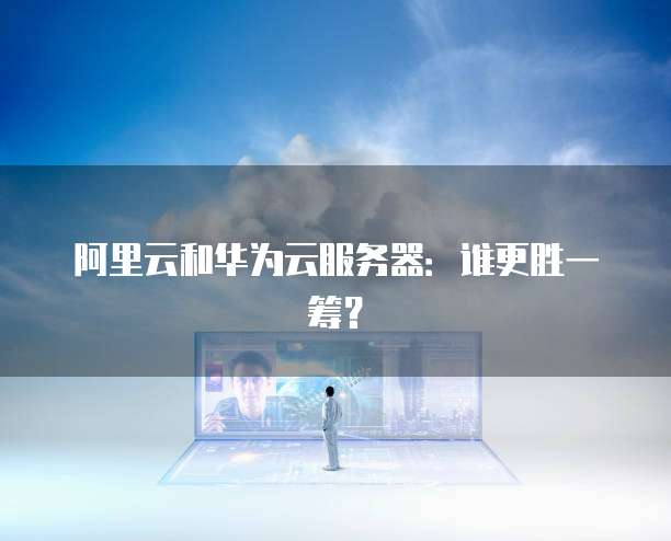 阿里云和华为云服务器：谁更胜一筹？