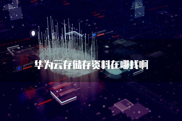 华为云存储存资料在哪找啊