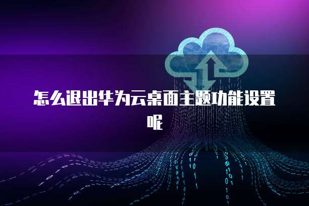 怎么退出华为云桌面主题功能设置呢