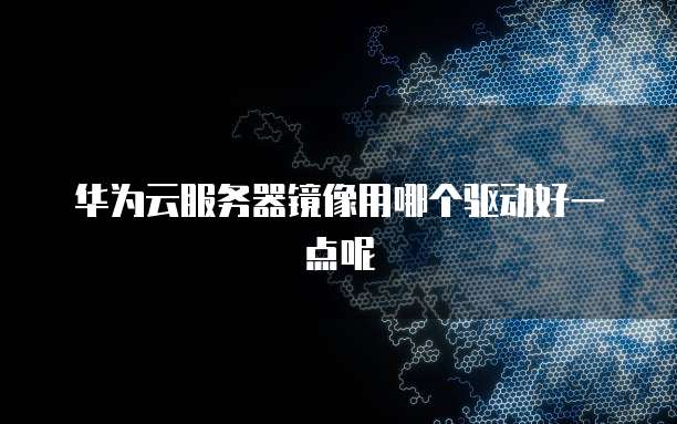 华为云服务器镜像用哪个驱动好一点呢