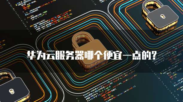 华为云服务器哪个便宜一点的?