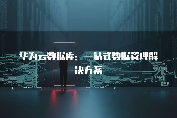 华为云数据库:一站式数据管理解决方案