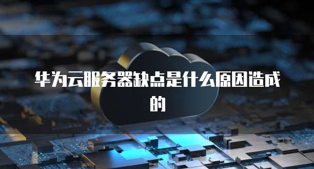 华为云服务器缺点是什么原因造成的