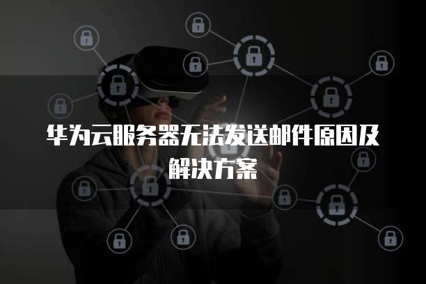 华为云服务器无法发送邮件原因及解决方案