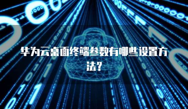 华为云桌面终端参数有哪些设置方法？
