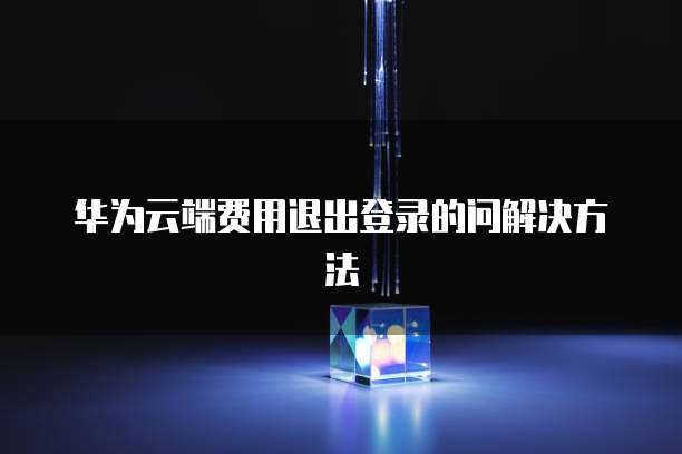 华为云端费用退出登录的问解决方法