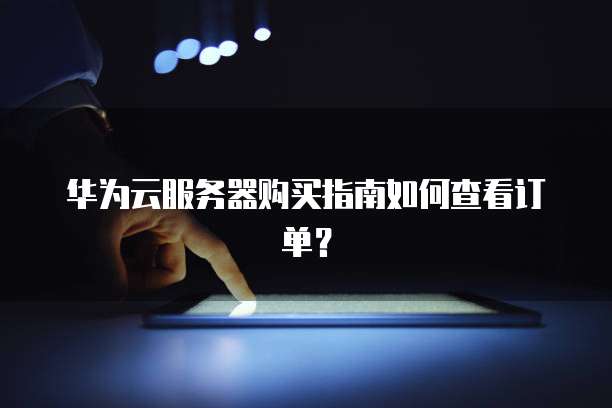 华为云服务器购买指南如何查看订单?