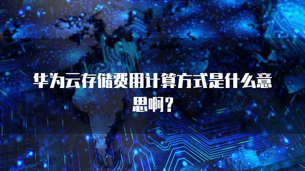 华为云存储费用计算方式是什么意思啊?