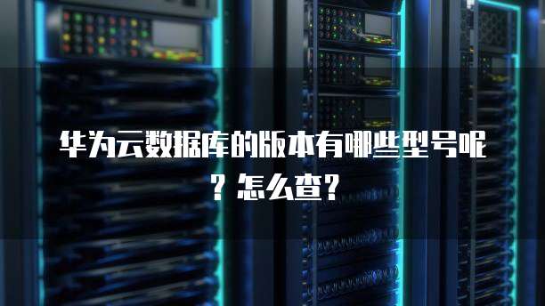 华为云数据库的版本有哪些型号呢?怎么查?