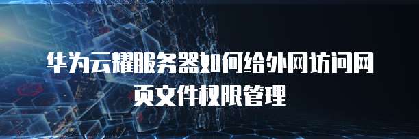 华为云耀服务器如何给外网访问网页文件权限管理