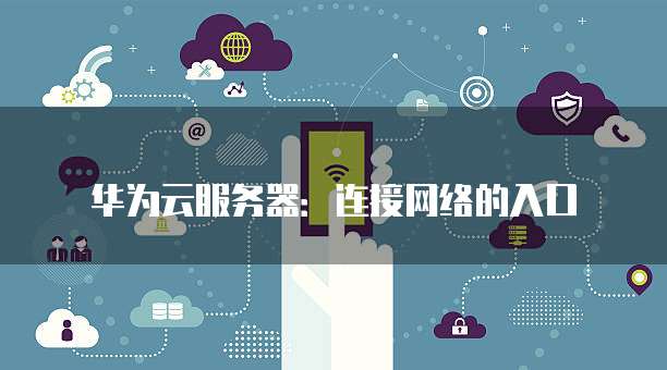 华为云服务器：连接网络的入口