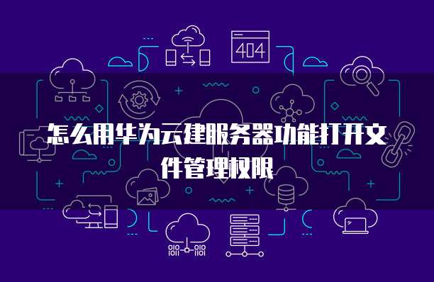 怎么用华为云建服务器功能打开文件管理权限