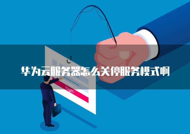 华为云服务器怎么关停服务模式啊