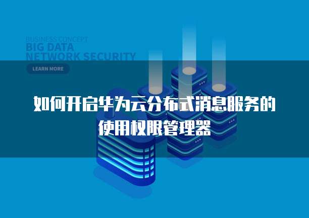 如何开启华为云分布式消息服务的使用权限管理器