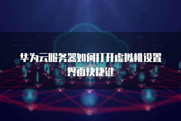 华为云服务器如何打开虚拟机设置界面快捷键