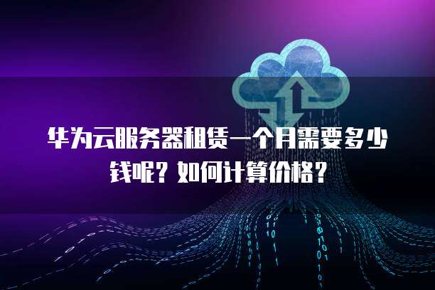 华为云服务器租赁一个月需要多少钱呢？如何计算价格？
