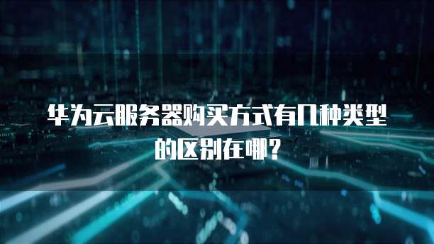 华为云服务器购买方式有几种类型的区别在哪?