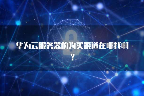 华为云服务器的购买渠道在哪找啊?