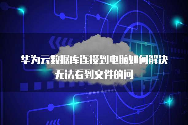 华为云数据库连接到电脑如何解决无法看到文件的问