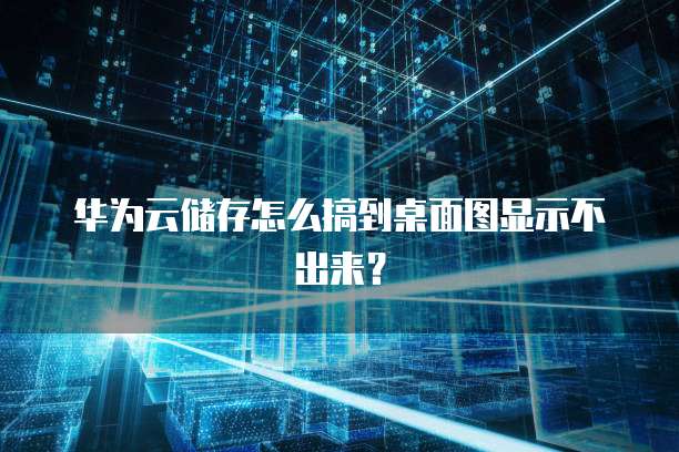 华为云储存怎么搞到桌面图显示不出来？
