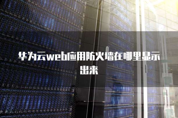 华为云web应用防火墙在哪里显示出来
