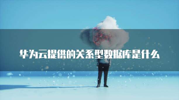 华为云提供的关系型数据库是什么