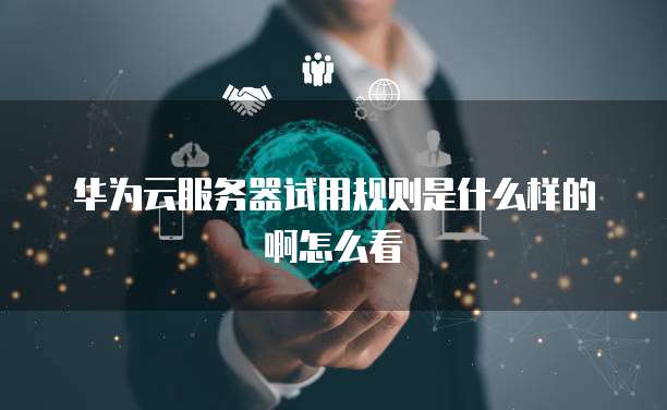 华为云服务器试用规则是什么样的啊怎么看