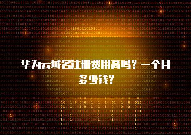华为云域名注册费用高吗？一个月多少钱？