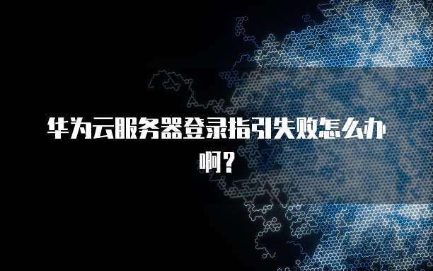 华为云服务器登录指引失败怎么办啊?