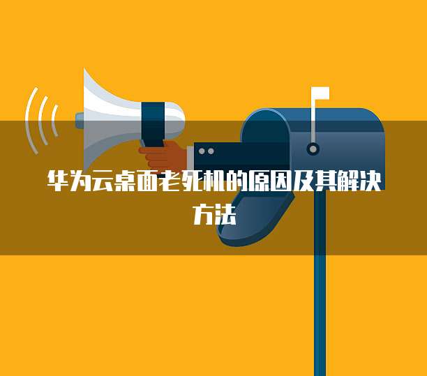 华为云桌面老死机的原因及其解决方法