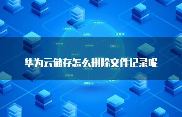 华为云储存怎么删除文件记录呢