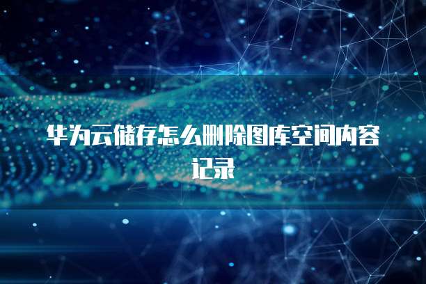 华为云储存怎么删除图库空间内容记录
