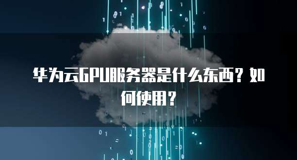 华为云GPU服务器是什么东西?如何使用?