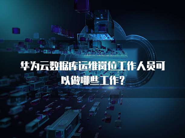 华为云数据库运维岗位工作人员可以做哪些工作?