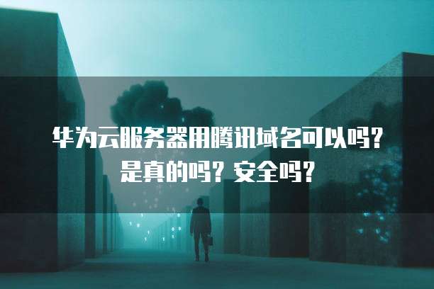 华为云服务器用腾讯域名可以吗?是真的吗?安全吗?